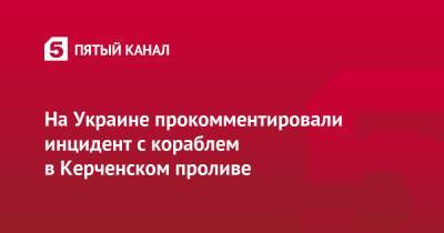 Алексей Резников - На Украине прокомментировали инцидент с кораблем в Керченском проливе - 5-tv.ru - Украина - Азовское Море