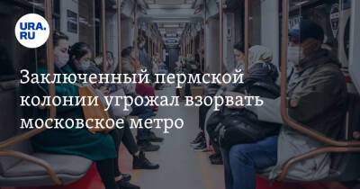 Заключенный пермской колонии угрожал взорвать московское метро - ura.news - Россия - Пермский край