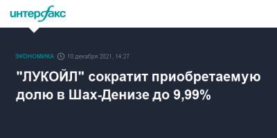 Азербайджан - "ЛУКОЙЛ" сократит приобретаемую долю в Шах-Денизе до 9,99% - interfax.ru - Москва - Азербайджан