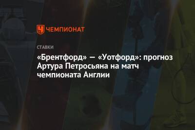 Артур Петросьян - «Брентфорд» — «Уотфорд»: прогноз Артура Петросьяна на матч чемпионата Англии - championat.com - Англия