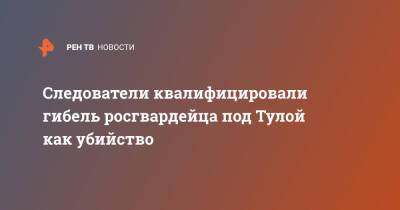 Следователи квалифицировали гибель росгвардейца под Тулой как убийство - ren.tv - Россия - Тула - Тульская обл.