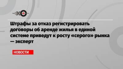 Штрафы за отказ регистрировать договоры об аренде жилья в единой системе приведут к росту «серого» рынка — эксперт - echo.msk.ru - Москва