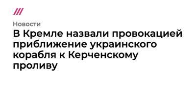 В Кремле назвали провокацией приближение украинского корабля к Керченскому проливу - tvrain.ru - Украина - Киев
