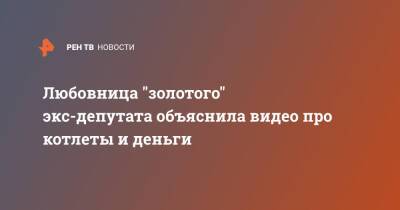 Любовница "золотого" экс-депутата объяснила видео про котлеты и деньги - ren.tv - Ростовская обл.