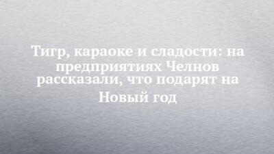Тигр, караоке и сладости: на предприятиях Челнов рассказали, что подарят на Новый год - chelny-izvest.ru - Набережные Челны