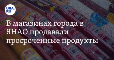 В магазинах города в ЯНАО продавали просроченные продукты - ura.news - Россия - окр. Янао - Надым