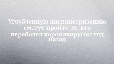 Углубленную диспансеризацию смогут пройти те, кто переболел коронавирусом год назад - chelny-izvest.ru