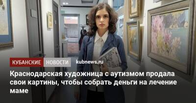 Краснодарская художница с аутизмом продала свои картины, чтобы собрать деньги на лечение мамы - kubnews.ru - Краснодарский край