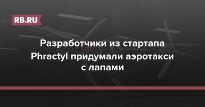 Разработчики из стартапа Phractyl придумали аэротакси с лапами - rb.ru