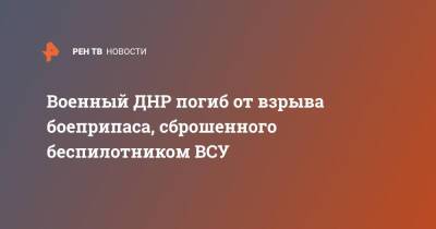 Военный ДНР погиб от взрыва боеприпаса, сброшенного беспилотником ВСУ - ren.tv - ДНР - Донецк