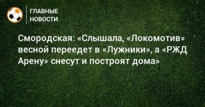 Ольга Смородская - Смородская: «Слышала, «Локомотив» весной переедет в «Лужники», а «РЖД Арену» снесут и построят дома» - bombardir.ru