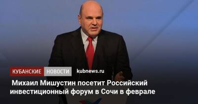 Михаил Мишустин - Михаил Мишустин посетит Российский инвестиционный форум в Сочи в феврале - kubnews.ru - Россия - Сочи - Краснодарский край - Сочи