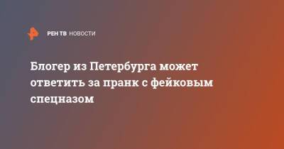 Блогер - Блогер из Петербурга может ответить за пранк с фейковым спецназом - ren.tv - Санкт-Петербург - Санкт-Петербург