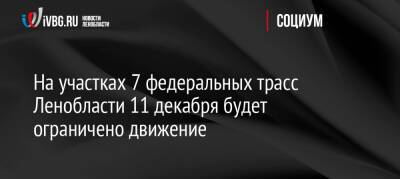 На участках 7 федеральных трасс Ленобласти 11 декабря будет ограничено движение - ivbg.ru - Москва - Норвегия - Россия - Украина - Ленинградская обл. - Санкт-Петербург - Тверь - Мурманск - Петрозаводск - Великий Новгород - Ленобласть