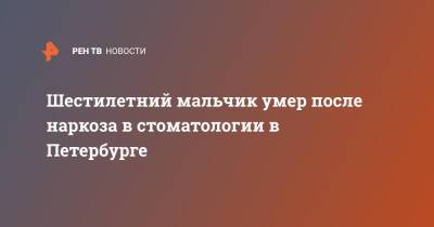 Шестилетний мальчик умер после наркоза в стоматологии в Петербурге - ren.tv - Санкт-Петербург