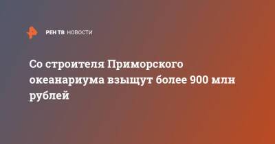 Со строителя Приморского океанариума взыщут более 900 млн рублей - ren.tv - Приморье край - Владивосток - окр. Дальневосточный - Владивосток