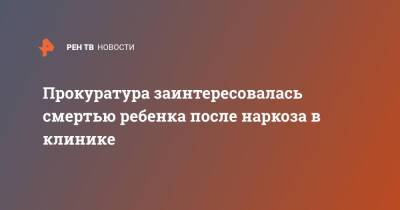 Прокуратура заинтересовалась смертью ребенка после наркоза в клинике - ren.tv