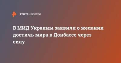 Владимир Путин - Дмитрий Кулеба - В МИД Украины заявили о желании достичь мира в Донбассе через силу - ren.tv - Россия - США - Украина