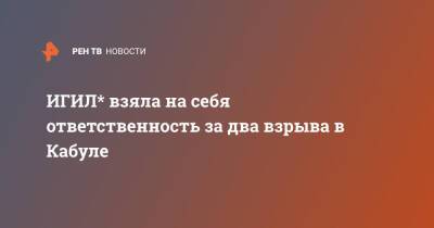 Афганистан - ИГИЛ* взяла на себя ответственность за два взрыва в Кабуле - ren.tv - Россия - Афганистан - Кабул