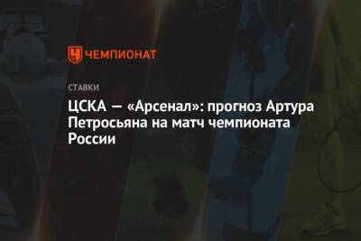 Алексей Березуцкий - Артур Петросьян - ЦСКА — «Арсенал»: прогноз Артура Петросьяна на матч чемпионата России - championat.com - Россия