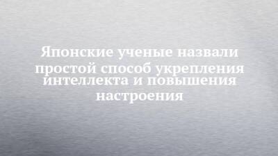 Японские ученые назвали простой способ укрепления интеллекта и повышения настроения - chelny-izvest.ru