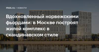 Сергей Кузнецов - Вдохновленный норвежскими фьордами: в Москве построят жилой комплекс в скандинавском стиле - mos.ru - Москва - Строительство