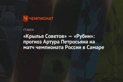 Артур Петросьян - «Крылья Советов» — «Рубин»: прогноз Артура Петросьяна на матч чемпионата России в Самаре - championat.com - Россия - Самара