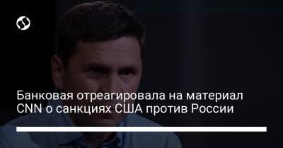 Владимир Зеленский - Михаил Подоляк - Джо Байден - Банковая отреагировала на материал CNN о санкциях США против России - liga.net - Россия - США - Украина