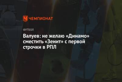 Николай Валуев - Валуев: не желаю «Динамо» сместить «Зенит» с первой строчки в РПЛ - championat.com - Москва - Россия