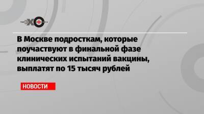 В Москве подросткам, которые поучаствуют в финальной фазе клинических испытаний вакцины, выплатят по 15 тысяч рублей - echo.msk.ru - Москва