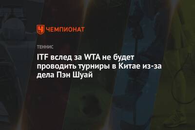 Пэн Шуай - ITF вслед за WTA не будет проводить турниры в Китае из-за дела Пэн Шуай - championat.com - Китай