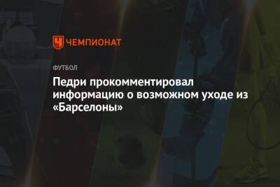Педри прокомментировал информацию о возможном уходе из «Барселоны» - championat.com - Франция - Испания