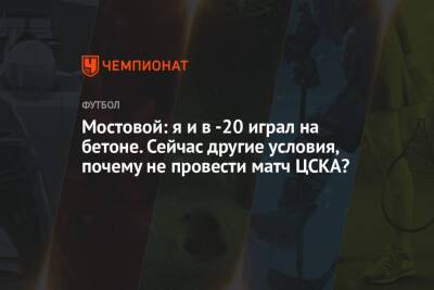 Андрей Панков - Александр Мостовой - Мостовой: я и в -20 играл на бетоне. Сейчас другие условия, почему не провести матч ЦСКА? - championat.com - Россия