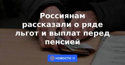 Россиянам рассказали о ряде льгот и выплат перед пенсией - smartmoney.one