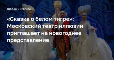 «Сказка о белом тигре»: Московский театр иллюзии приглашает на новогоднее представление - mos.ru - Москва
