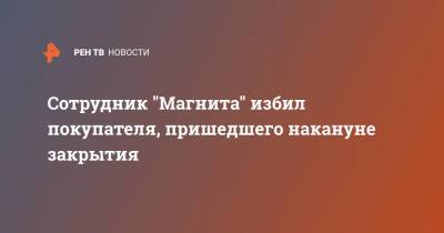 Сотрудник "Магнита" избил покупателя, пришедшего накануне закрытия - ren.tv - Москва - Москва
