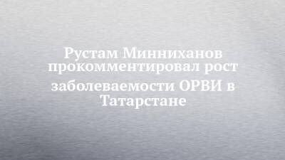 Рустам Минниханов - Рустам Минниханов прокомментировал рост заболеваемости ОРВИ в Татарстане - chelny-izvest.ru - респ. Татарстан