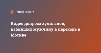Видео допроса хулиганов, избивших мужчину в переходе в Москве - ren.tv - Москва - Кемеровская обл. - Москва