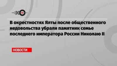 В окрестностях Ялты после общественного недовольства убрали памятник семье последнего императора России Николаю II - echo.msk.ru - Россия - Крым