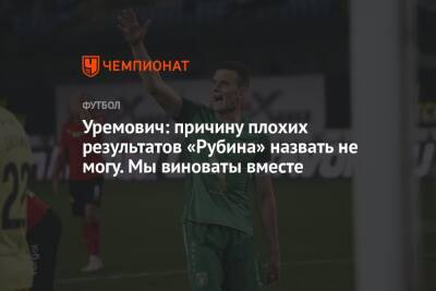 Филип Уремович - Уремович: причину плохих результатов «Рубина» назвать не могу. Мы виноваты вместе - championat.com - Хорватия