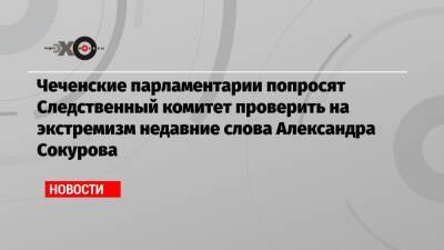 Владимир Путин - Рамзан Кадыров - Александр Сокуров - Чеченские парламентарии попросят Следственный комитет проверить на экстремизм недавние слова Александра Сокурова - echo.msk.ru - Россия - респ. Чечня