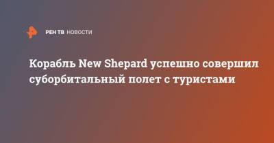 Корабль New Shepard успешно совершил суборбитальный полет с туристами - ren.tv - США
