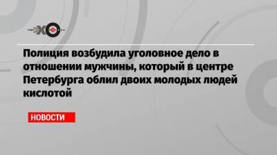 Полиция возбудила уголовное дело в отношении мужчины, который в центре Петербурга облил двоих молодых людей кислотой - echo.msk.ru - Ленинградская обл. - Санкт-Петербург - Тверь