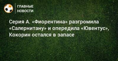 Александр Кокорин - Серия А. «Фиорентина» разгромила «Салернитану» и опередила «Ювентус», Кокорин остался в запасе - bombardir.ru - Италия