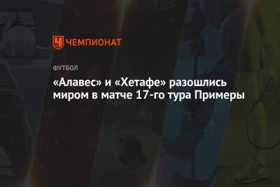 «Алавес» и «Хетафе» разошлись миром в матче 17-го тура Примеры - championat.com - Италия