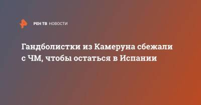 Гандболистки из Камеруна сбежали с ЧМ, чтобы остаться в Испании - ren.tv - Испания - Камерун