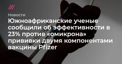Южноафриканские ученые сообщили об эффективности в 23% против «омикрона» прививки двумя компонентами вакцины Pfizer - tvrain.ru - Китай - Англия