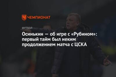 Игорь Осинькин - Осинькин — об игре с «Рубином»: первый тайм был неким продолжением матча с ЦСКА - championat.com