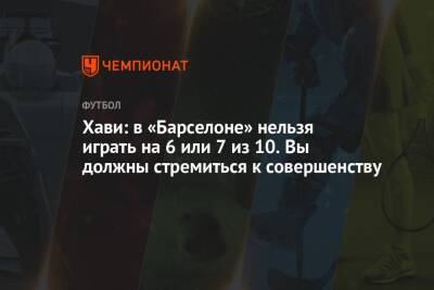 Хави: в «Барселоне» нельзя играть на 6 или 7 из 10. Вы должны стремиться к совершенству - championat.com