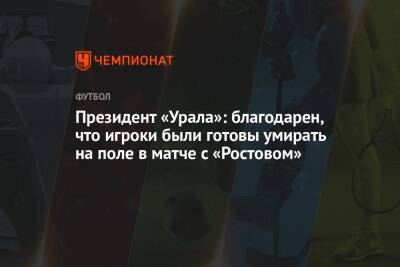 Григорий Иванов - Президент «Урала»: благодарен, что игроки были готовы умирать на поле в матче с «Ростовом» - championat.com